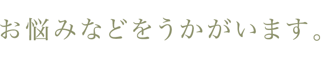 お悩みなどをうかがいます。