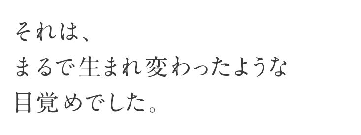 それは、まるで生まれ変わったような目覚めでした。