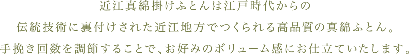 近江真綿掛けふとんは江戸時代からの伝統技術に裏付けされた近江地方でつくられる高品質の真綿ふとん。手挽き回数を調節することで、お好みのボリューム感にお仕立ていたします。