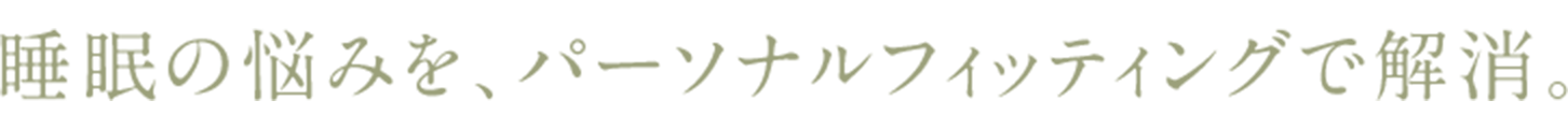 睡眠の悩みを、パーソナルフィッティングで解消。