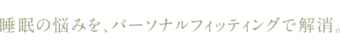 睡眠の悩みを、パーソナルフィッティングで解消。