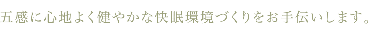 五感に心地よく健やかな快眠環境づくりをお手伝いします。