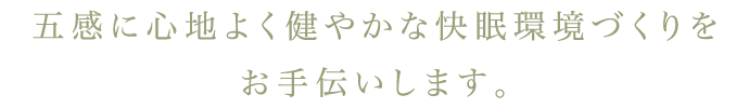 五感に心地よく健やかな快眠環境づくりをお手伝いします。