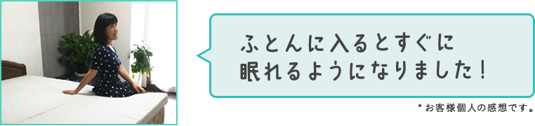 ふとんに入るとすぐに眠れるようになりました！*お客様個人の感想です。