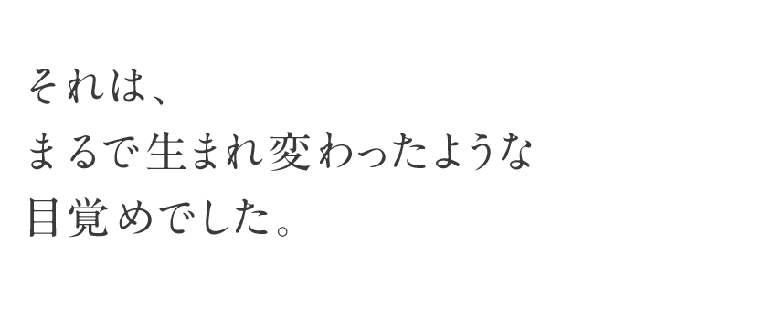 それは、まるで生まれ変わったような目覚めでした。