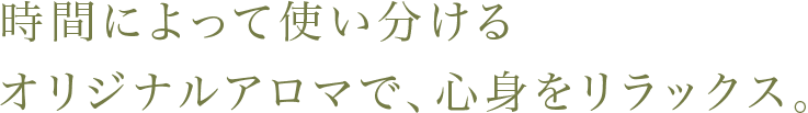 時間によって使い分けるオリジナルアロマで、心身をリラックス。